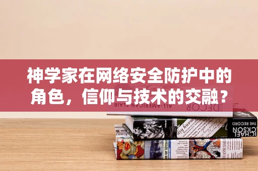 神学家在网络安全防护中的角色，信仰与技术的交融？