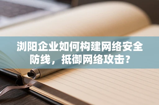 浏阳企业如何构建网络安全防线，抵御网络攻击？
