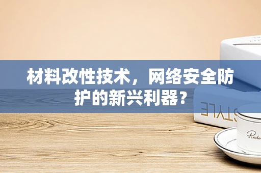 材料改性技术，网络安全防护的新兴利器？