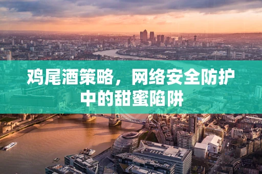 鸡尾酒策略，网络安全防护中的甜蜜陷阱