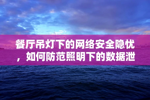 餐厅吊灯下的网络安全隐忧，如何防范照明下的数据泄露？