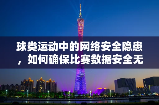 球类运动中的网络安全隐患，如何确保比赛数据安全无虞？