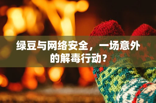 绿豆与网络安全，一场意外的解毒行动？