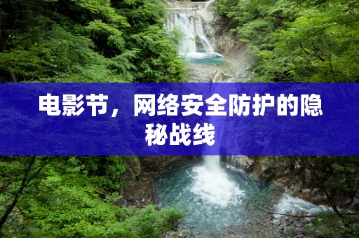 电影节，网络安全防护的隐秘战线