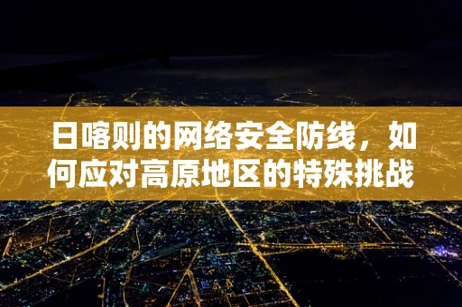 日喀则的网络安全防线，如何应对高原地区的特殊挑战？