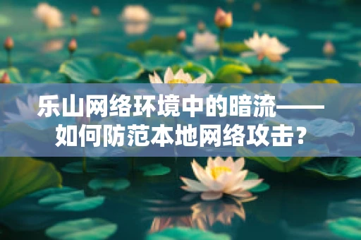 乐山网络环境中的暗流——如何防范本地网络攻击？