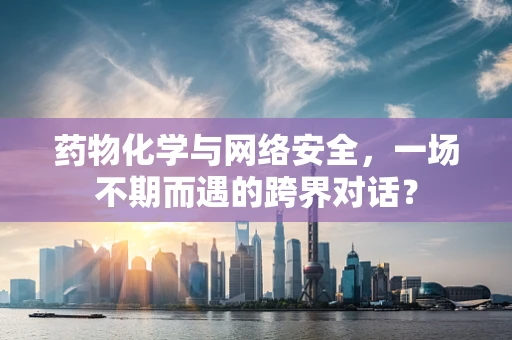 药物化学与网络安全，一场不期而遇的跨界对话？