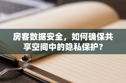 房客数据安全，如何确保共享空间中的隐私保护？