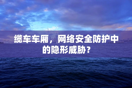缆车车厢，网络安全防护中的隐形威胁？