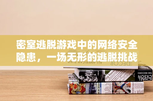 密室逃脱游戏中的网络安全隐患，一场无形的逃脱挑战？