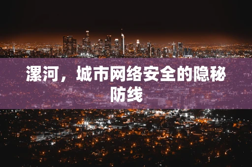 漯河，城市网络安全的隐秘防线