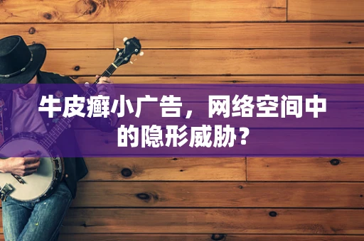 牛皮癣小广告，网络空间中的隐形威胁？