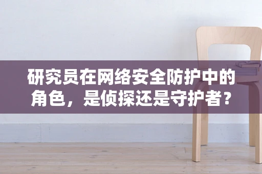 研究员在网络安全防护中的角色，是侦探还是守护者？