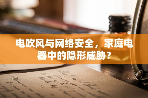 电吹风与网络安全，家庭电器中的隐形威胁？