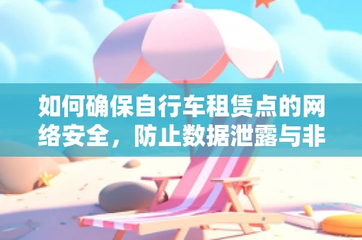 如何确保自行车租赁点的网络安全，防止数据泄露与非法使用？