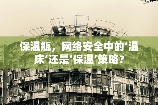 保温瓶，网络安全中的‘温床’还是‘保温’策略？