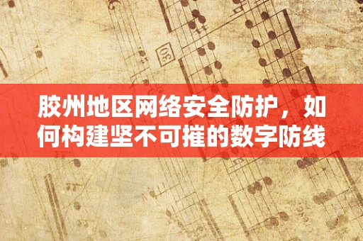 胶州地区网络安全防护，如何构建坚不可摧的数字防线？