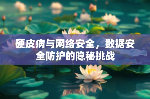 硬皮病与网络安全，数据安全防护的隐秘挑战