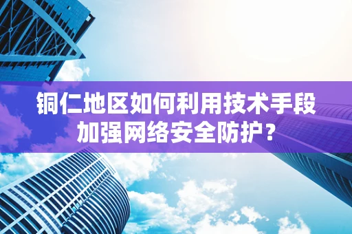 铜仁地区如何利用技术手段加强网络安全防护？