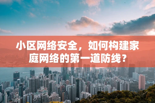 小区网络安全，如何构建家庭网络的第一道防线？