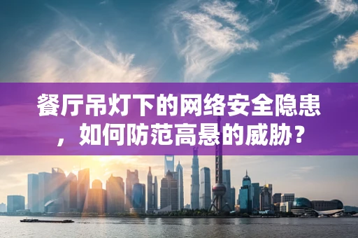 餐厅吊灯下的网络安全隐患，如何防范高悬的威胁？