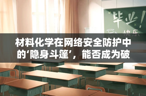 材料化学在网络安全防护中的‘隐身斗篷’，能否成为破解黑客攻击的新利器？