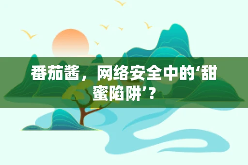 番茄酱，网络安全中的‘甜蜜陷阱’？