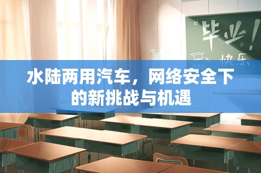 水陆两用汽车，网络安全下的新挑战与机遇