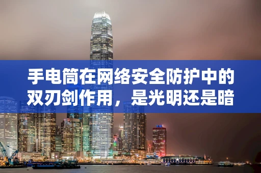 手电筒在网络安全防护中的双刃剑作用，是光明还是暗角？
