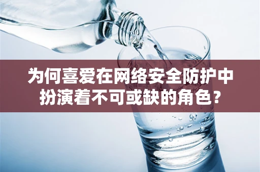为何喜爱在网络安全防护中扮演着不可或缺的角色？