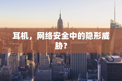 耳机，网络安全中的隐形威胁？