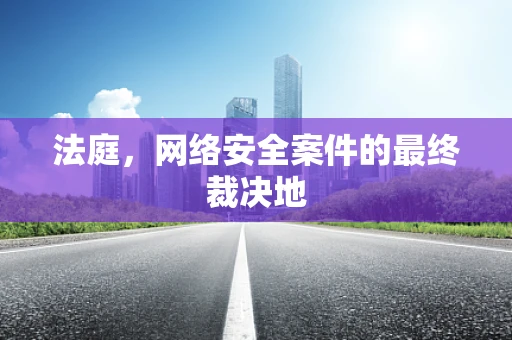 法庭，网络安全案件的最终裁决地