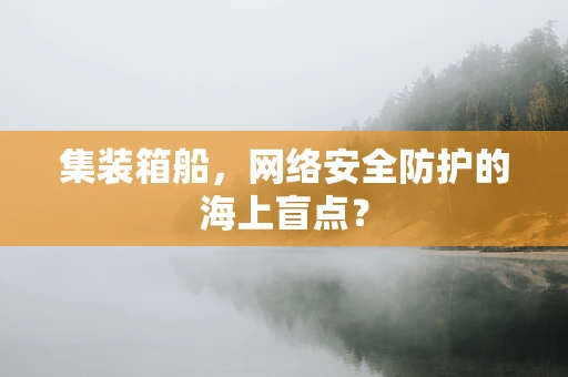 集装箱船，网络安全防护的海上盲点？