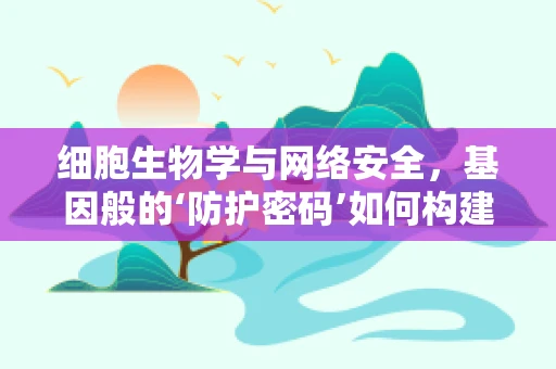细胞生物学与网络安全，基因般的‘防护密码’如何构建？