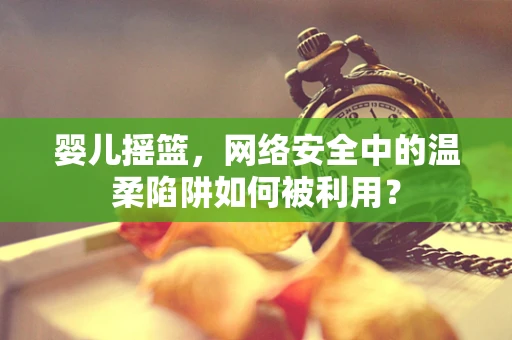 婴儿摇篮，网络安全中的温柔陷阱如何被利用？