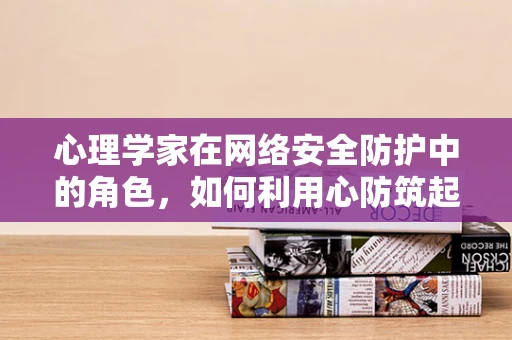 心理学家在网络安全防护中的角色，如何利用心防筑起防线？