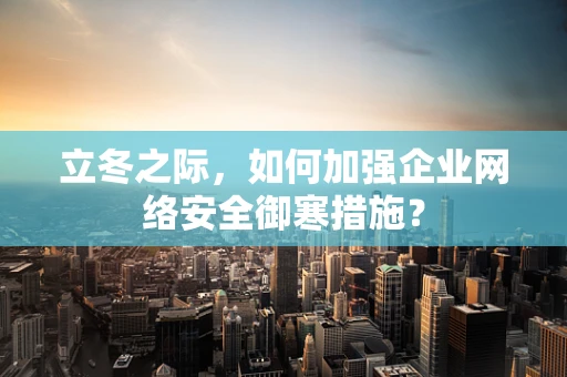立冬之际，如何加强企业网络安全御寒措施？