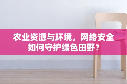 农业资源与环境，网络安全如何守护绿色田野？