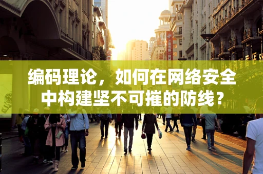 编码理论，如何在网络安全中构建坚不可摧的防线？