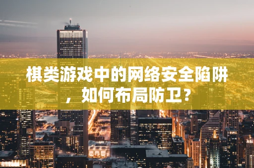 棋类游戏中的网络安全陷阱，如何布局防卫？