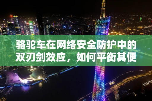 骆驼车在网络安全防护中的双刃剑效应，如何平衡其便利与风险？