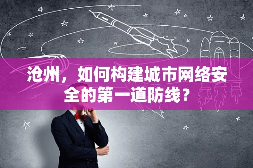 沧州，如何构建城市网络安全的第一道防线？