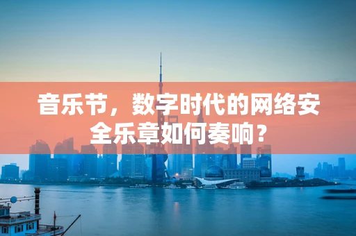 音乐节，数字时代的网络安全乐章如何奏响？
