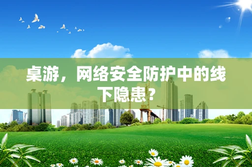 桌游，网络安全防护中的线下隐患？