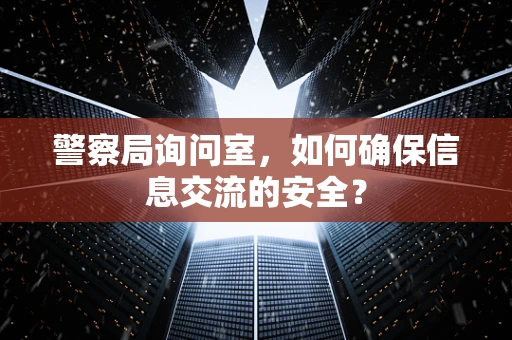 警察局询问室，如何确保信息交流的安全？