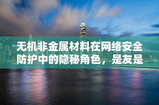 无机非金属材料在网络安全防护中的隐秘角色，是友是敌？