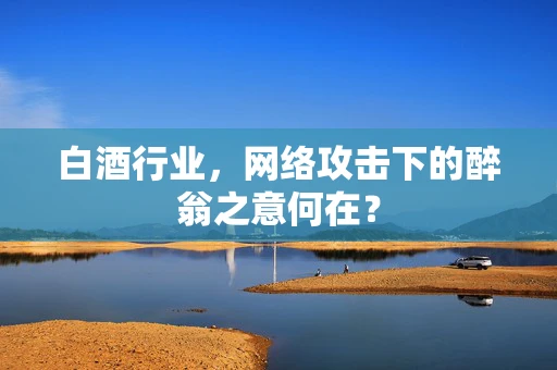 白酒行业，网络攻击下的醉翁之意何在？