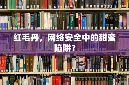 红毛丹，网络安全中的甜蜜陷阱？