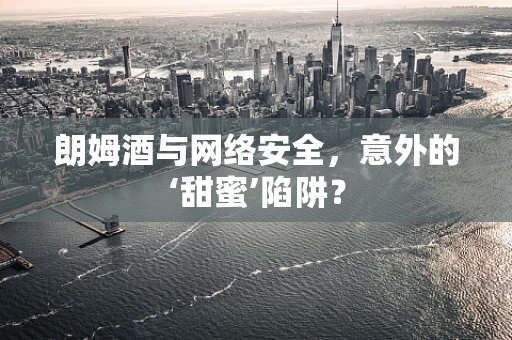 朗姆酒与网络安全，意外的‘甜蜜’陷阱？