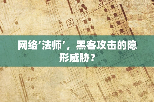 网络‘法师’，黑客攻击的隐形威胁？